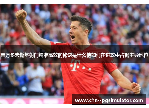 莱万多夫斯基射门精准高效的秘诀是什么他如何在进攻中占据主导地位