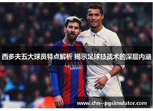 西多夫五大球员特点解析 揭示足球技战术的深层内涵 西多夫五大球员特点解析 揭示足球技战术的深层内涵
