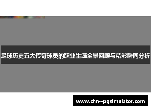 足球历史五大传奇球员的职业生涯全景回顾与精彩瞬间分析 足球历史五大传奇球员的职业生涯全景回顾与精彩瞬间分析