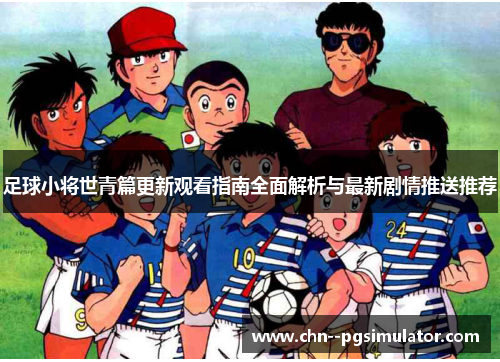 足球小将世青篇更新观看指南全面解析与最新剧情推送推荐