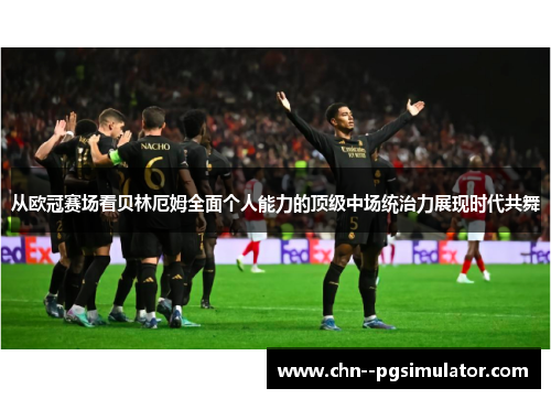 从欧冠赛场看贝林厄姆全面个人能力的顶级中场统治力展现时代共舞