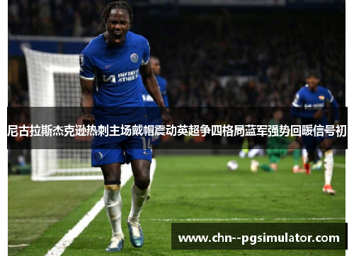 尼古拉斯杰克逊热刺主场戴帽震动英超争四格局蓝军强势回暖信号初