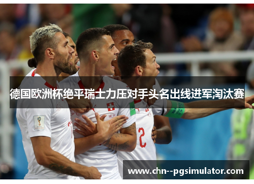 德国欧洲杯绝平瑞士力压对手头名出线进军淘汰赛