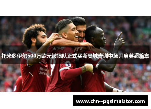 托米多伊尔500万欧元被狼队正式买断曼城青训中场开启英超篇章