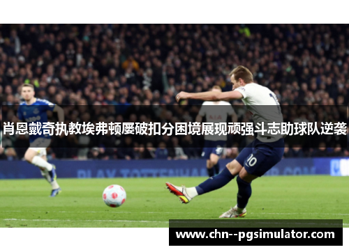 肖恩戴奇执教埃弗顿屡破扣分困境展现顽强斗志助球队逆袭