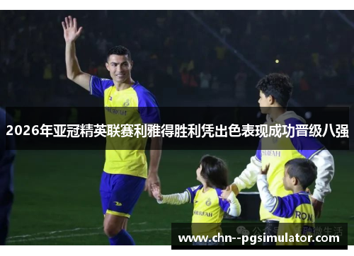 2026年亚冠精英联赛利雅得胜利凭出色表现成功晋级八强