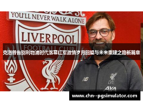 克洛普告别利物浦时代落幕红军激情岁月回望与未来重建之路新篇章