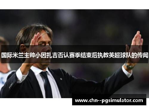 国际米兰主帅小因扎吉否认赛季结束后执教英超球队的传闻