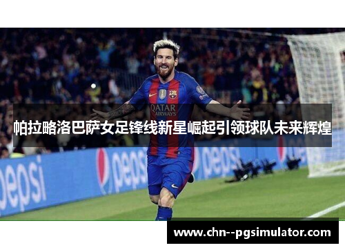 帕拉略洛巴萨女足锋线新星崛起引领球队未来辉煌