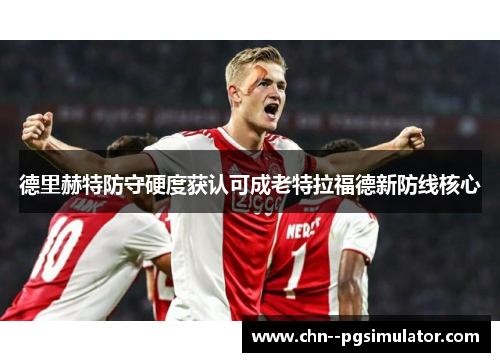 德里赫特防守硬度获认可成老特拉福德新防线核心