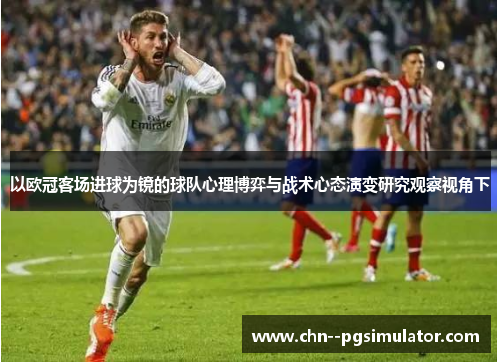 以欧冠客场进球为镜的球队心理博弈与战术心态演变研究观察视角下 以欧冠客场进球为镜的球队心理博弈与战术心态演变研究观察视角下