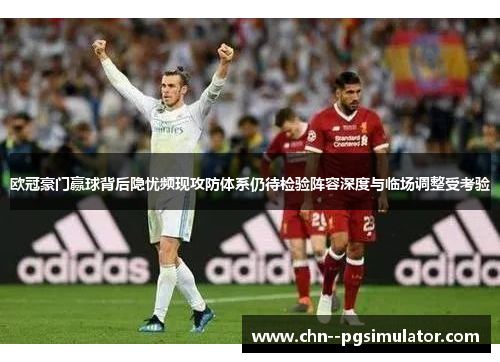 欧冠豪门赢球背后隐忧频现攻防体系仍待检验阵容深度与临场调整受考验 欧冠豪门赢球背后隐忧频现攻防体系仍待检验阵容深度与临场调整受考验