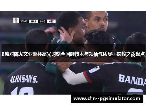B席对阵尤文亚洲杯高光时刻全回顾技术与领袖气质尽显巅峰之战盘点 B席对阵尤文亚洲杯高光时刻全回顾技术与领袖气质尽显巅峰之战盘点