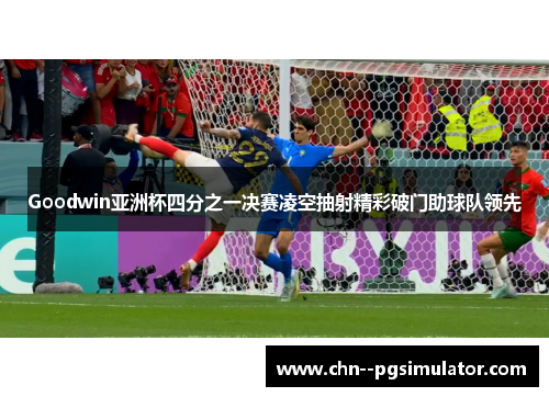 Goodwin亚洲杯四分之一决赛凌空抽射精彩破门助球队领先 Goodwin亚洲杯四分之一决赛凌空抽射精彩破门助球队领先