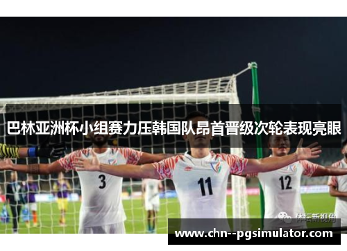 巴林亚洲杯小组赛力压韩国队昂首晋级次轮表现亮眼 巴林亚洲杯小组赛力压韩国队昂首晋级次轮表现亮眼