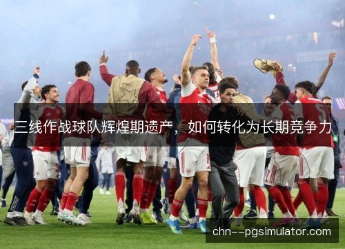 三线作战球队辉煌期遗产，如何转化为长期竞争力
