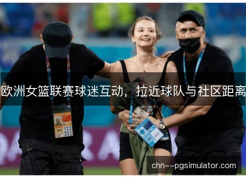 欧洲女篮联赛球迷互动，拉近球队与社区距离